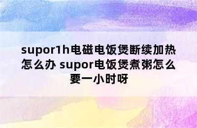 supor1h电磁电饭煲断续加热怎么办 supor电饭煲煮粥怎么要一小时呀